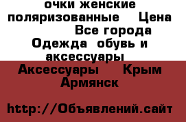 очки женские поляризованные  › Цена ­ 1 500 - Все города Одежда, обувь и аксессуары » Аксессуары   . Крым,Армянск